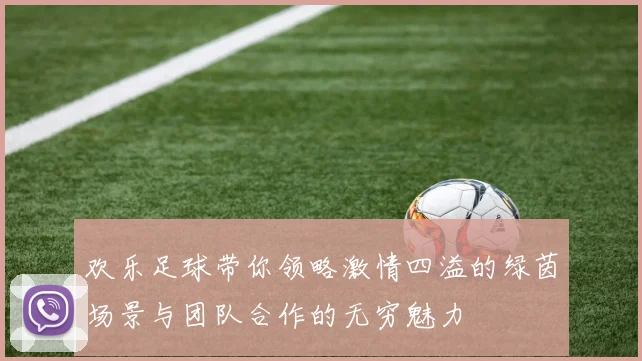 欢乐足球带你领略激情四溢的绿茵场景与团队合作的无穷魅力