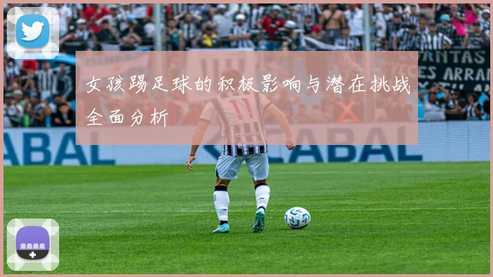 女孩踢足球的积极影响与潜在挑战全面分析