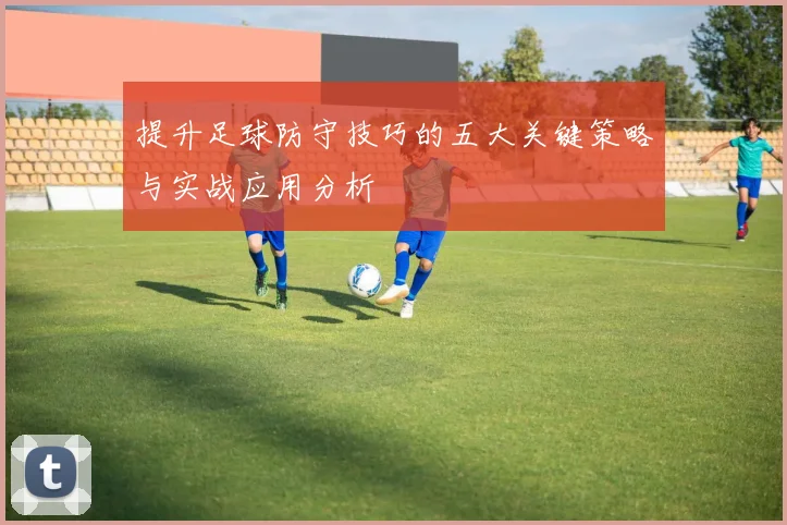 提升足球防守技巧的五大关键策略与实战应用分析