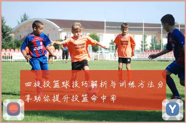 回旋投篮球技巧解析与训练方法分享助你提升投篮命中率