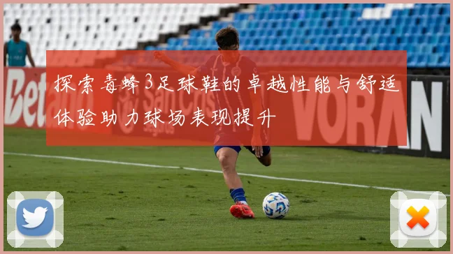 探索毒蜂3足球鞋的卓越性能与舒适体验助力球场表现提升