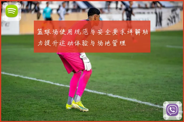 篮球场使用规范与安全要求详解助力提升运动体验与场地管理