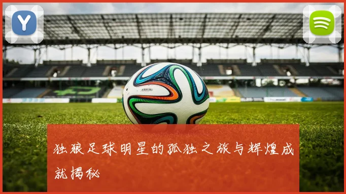 独狼足球明星的孤独之旅与辉煌成就揭秘