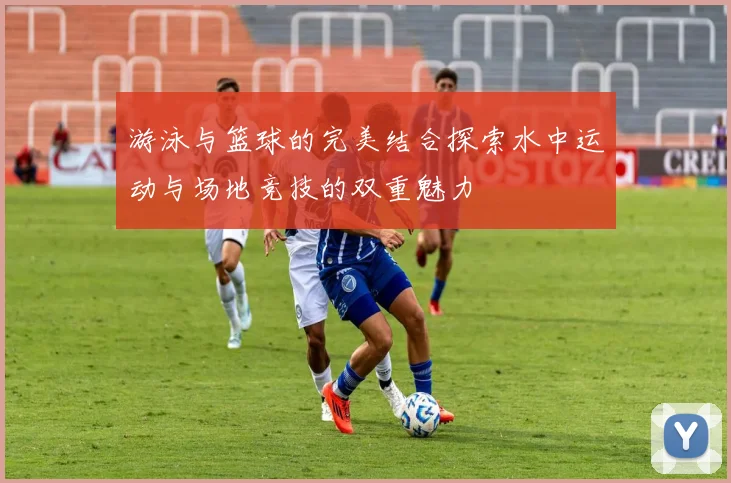 游泳与篮球的完美结合探索水中运动与场地竞技的双重魅力