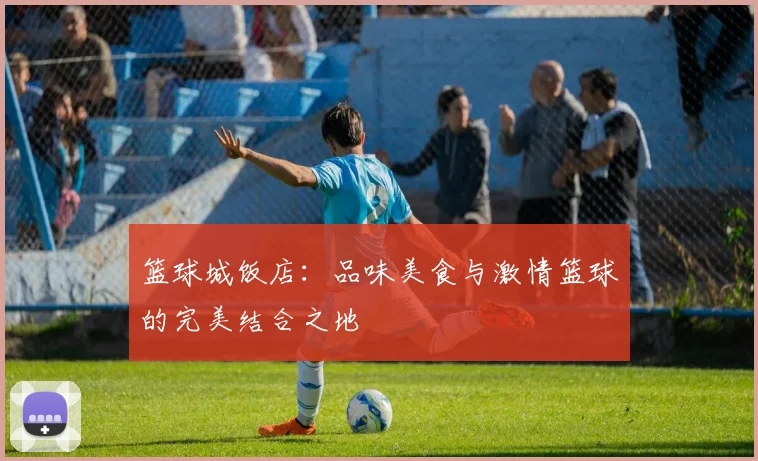 篮球城饭店：品味美食与激情篮球的完美结合之地