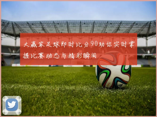 大赢家足球即时比分90助你实时掌握比赛动态与精彩瞬间