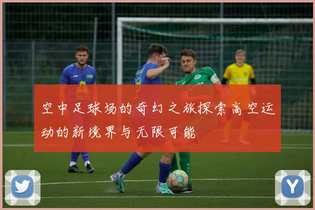 空中足球场的奇幻之旅探索高空运动的新境界与无限可能