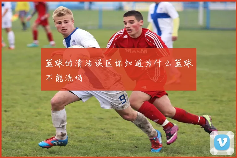 篮球的清洁误区你知道为什么篮球不能洗吗