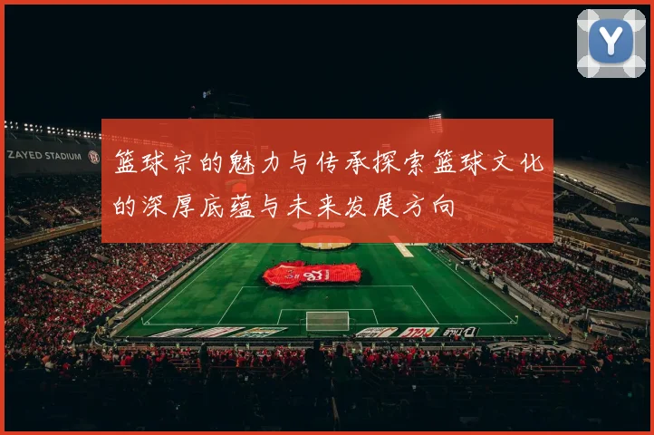 篮球宗的魅力与传承探索篮球文化的深厚底蕴与未来发展方向