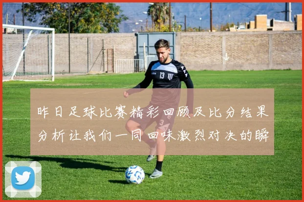 昨日足球比赛精彩回顾及比分结果分析让我们一同回味激烈对决的瞬间
