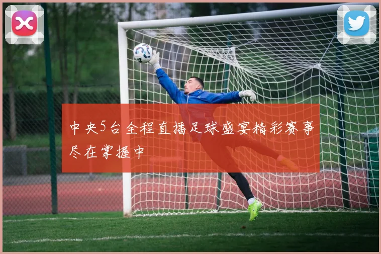 中央5台全程直播足球盛宴精彩赛事尽在掌握中