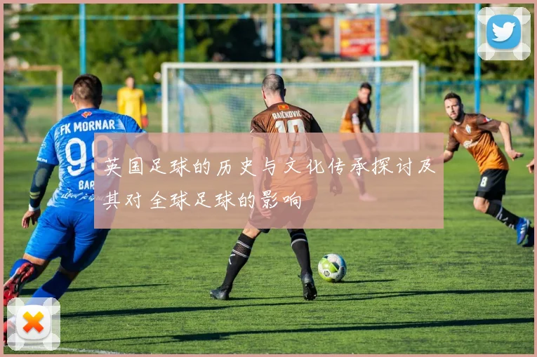 英国足球的历史与文化传承探讨及其对全球足球的影响