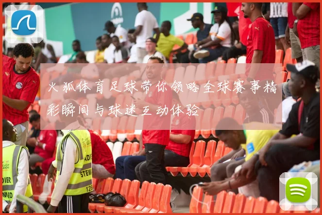 火狐体育足球带你领略全球赛事精彩瞬间与球迷互动体验